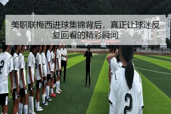 美职联梅西进球集锦背后，真正让球迷反复回看的精彩瞬间