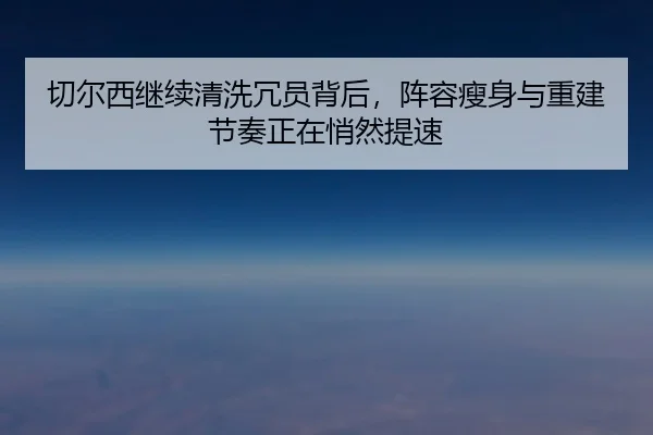 切尔西继续清洗冗员背后，阵容瘦身与重建节奏正在悄然提速