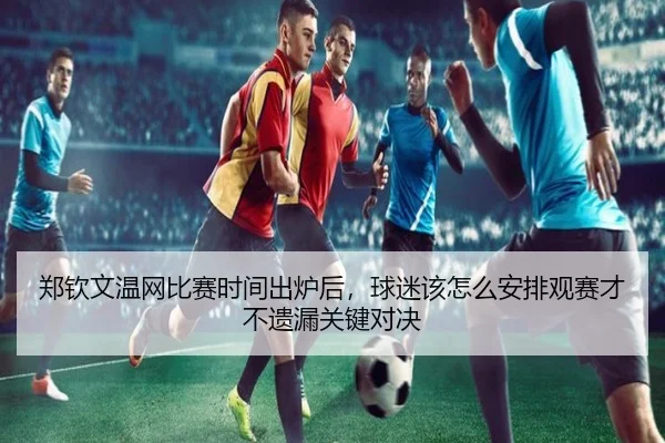 郑钦文温网比赛时间出炉后，球迷该怎么安排观赛才不遗漏关键对决