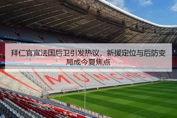 拜仁官宣法国后卫引发热议，新援定位与后防变局成今夏焦点